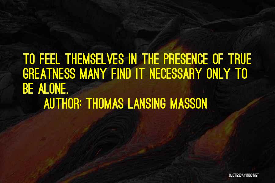 Thomas Lansing Masson Quotes: To Feel Themselves In The Presence Of True Greatness Many Find It Necessary Only To Be Alone.