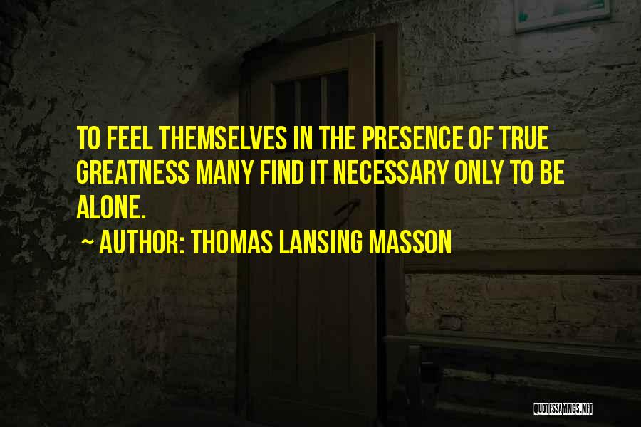 Thomas Lansing Masson Quotes: To Feel Themselves In The Presence Of True Greatness Many Find It Necessary Only To Be Alone.