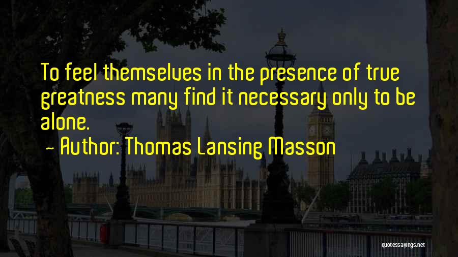 Thomas Lansing Masson Quotes: To Feel Themselves In The Presence Of True Greatness Many Find It Necessary Only To Be Alone.