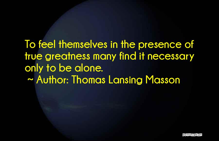 Thomas Lansing Masson Quotes: To Feel Themselves In The Presence Of True Greatness Many Find It Necessary Only To Be Alone.