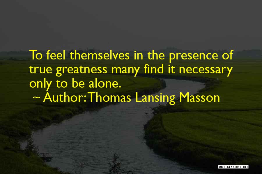 Thomas Lansing Masson Quotes: To Feel Themselves In The Presence Of True Greatness Many Find It Necessary Only To Be Alone.