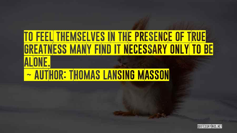 Thomas Lansing Masson Quotes: To Feel Themselves In The Presence Of True Greatness Many Find It Necessary Only To Be Alone.