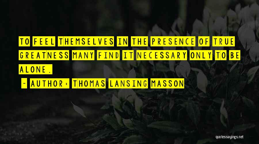 Thomas Lansing Masson Quotes: To Feel Themselves In The Presence Of True Greatness Many Find It Necessary Only To Be Alone.