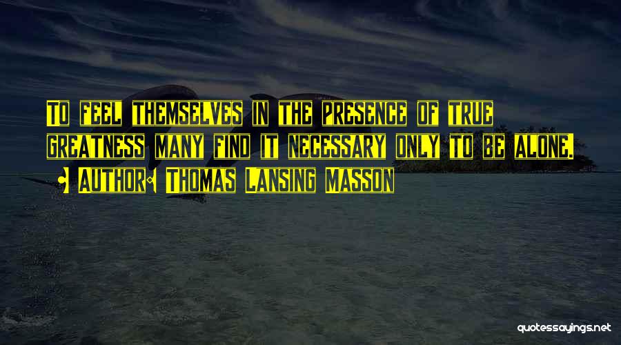 Thomas Lansing Masson Quotes: To Feel Themselves In The Presence Of True Greatness Many Find It Necessary Only To Be Alone.