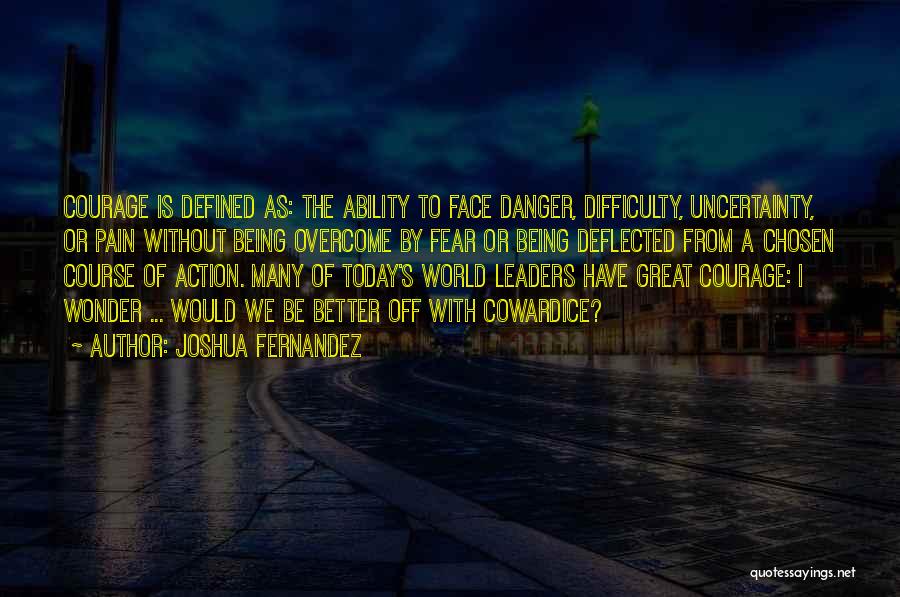 Joshua Fernandez Quotes: Courage Is Defined As: The Ability To Face Danger, Difficulty, Uncertainty, Or Pain Without Being Overcome By Fear Or Being