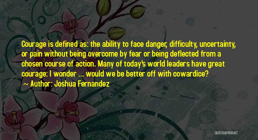 Joshua Fernandez Quotes: Courage Is Defined As: The Ability To Face Danger, Difficulty, Uncertainty, Or Pain Without Being Overcome By Fear Or Being