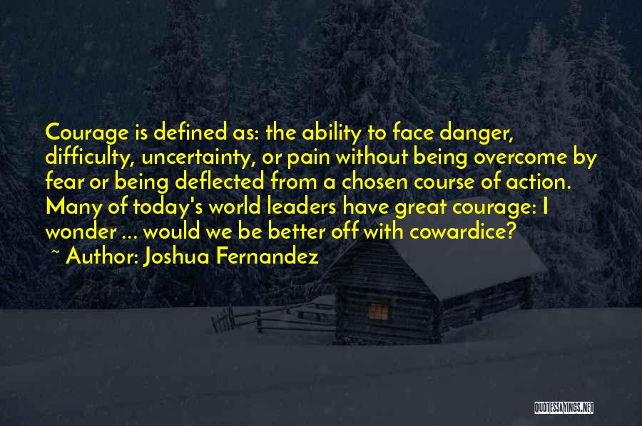 Joshua Fernandez Quotes: Courage Is Defined As: The Ability To Face Danger, Difficulty, Uncertainty, Or Pain Without Being Overcome By Fear Or Being