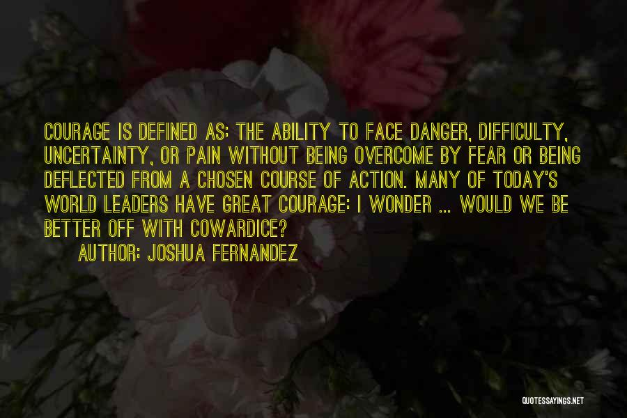 Joshua Fernandez Quotes: Courage Is Defined As: The Ability To Face Danger, Difficulty, Uncertainty, Or Pain Without Being Overcome By Fear Or Being