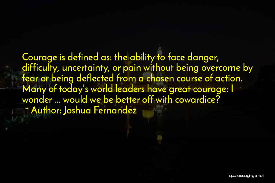 Joshua Fernandez Quotes: Courage Is Defined As: The Ability To Face Danger, Difficulty, Uncertainty, Or Pain Without Being Overcome By Fear Or Being