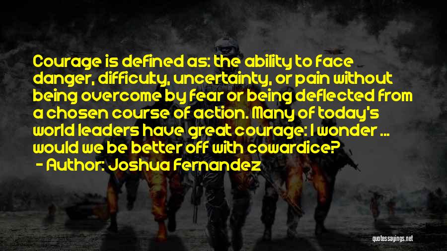 Joshua Fernandez Quotes: Courage Is Defined As: The Ability To Face Danger, Difficulty, Uncertainty, Or Pain Without Being Overcome By Fear Or Being