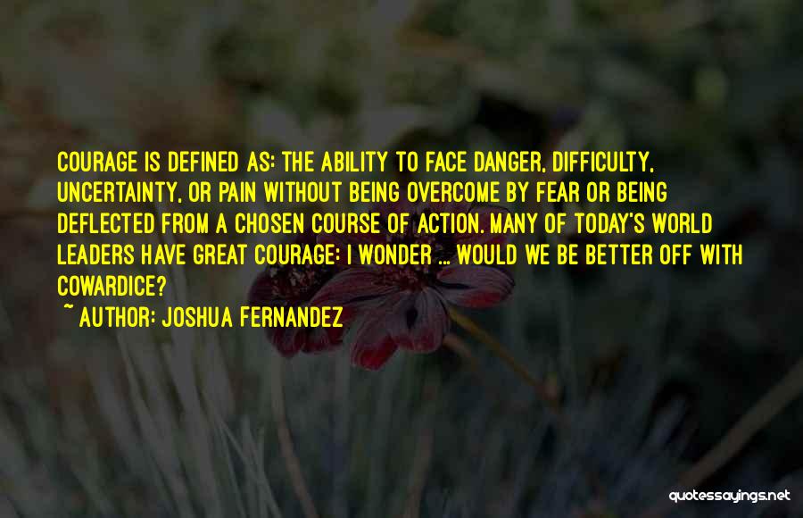 Joshua Fernandez Quotes: Courage Is Defined As: The Ability To Face Danger, Difficulty, Uncertainty, Or Pain Without Being Overcome By Fear Or Being