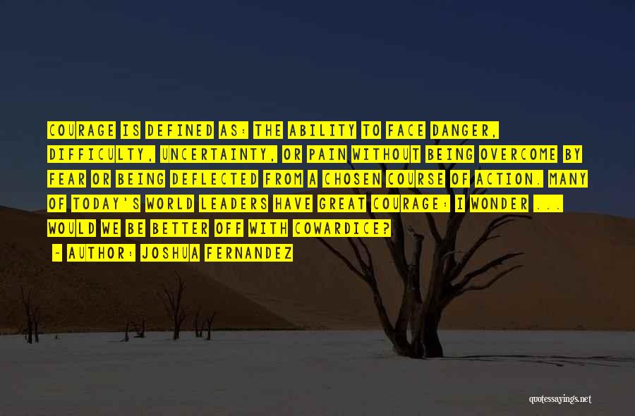 Joshua Fernandez Quotes: Courage Is Defined As: The Ability To Face Danger, Difficulty, Uncertainty, Or Pain Without Being Overcome By Fear Or Being