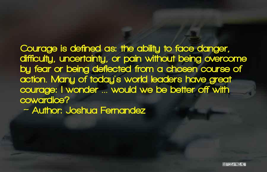 Joshua Fernandez Quotes: Courage Is Defined As: The Ability To Face Danger, Difficulty, Uncertainty, Or Pain Without Being Overcome By Fear Or Being