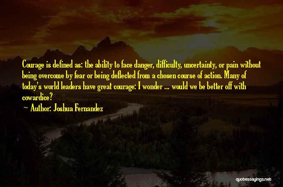 Joshua Fernandez Quotes: Courage Is Defined As: The Ability To Face Danger, Difficulty, Uncertainty, Or Pain Without Being Overcome By Fear Or Being