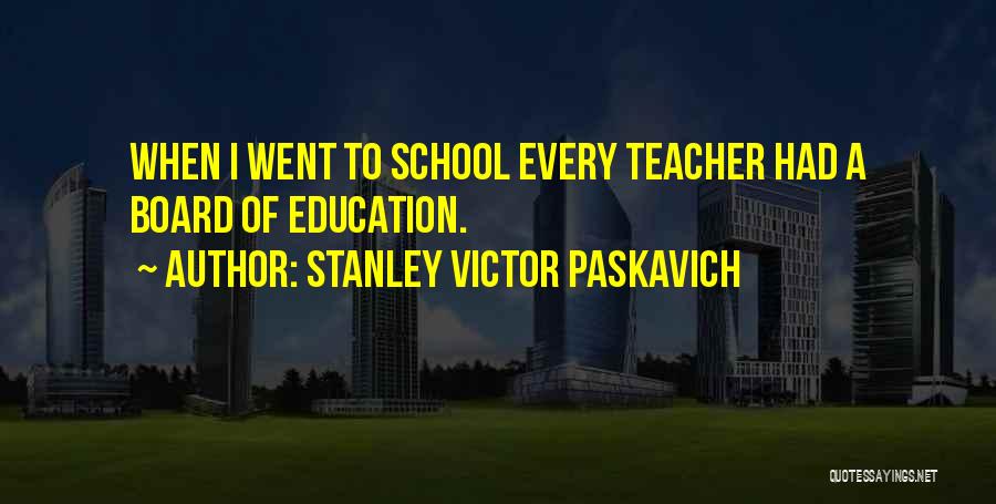 Stanley Victor Paskavich Quotes: When I Went To School Every Teacher Had A Board Of Education.