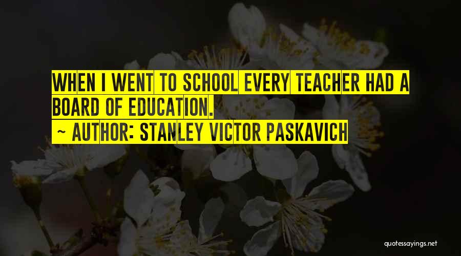 Stanley Victor Paskavich Quotes: When I Went To School Every Teacher Had A Board Of Education.