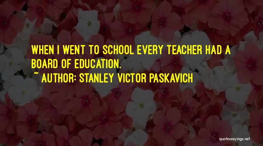 Stanley Victor Paskavich Quotes: When I Went To School Every Teacher Had A Board Of Education.