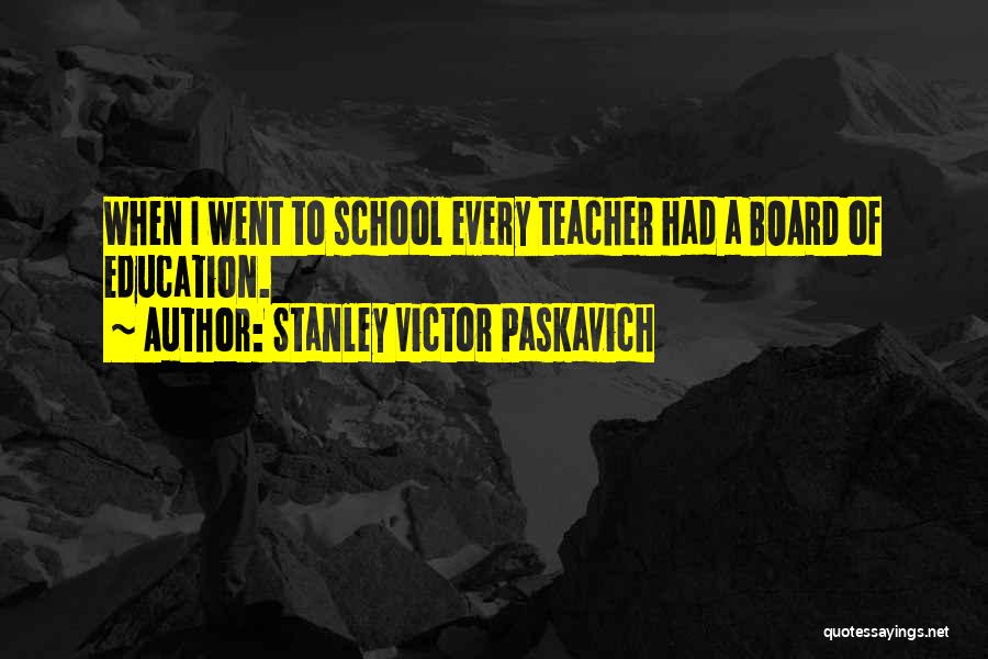 Stanley Victor Paskavich Quotes: When I Went To School Every Teacher Had A Board Of Education.