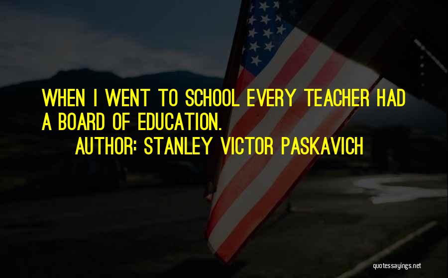 Stanley Victor Paskavich Quotes: When I Went To School Every Teacher Had A Board Of Education.