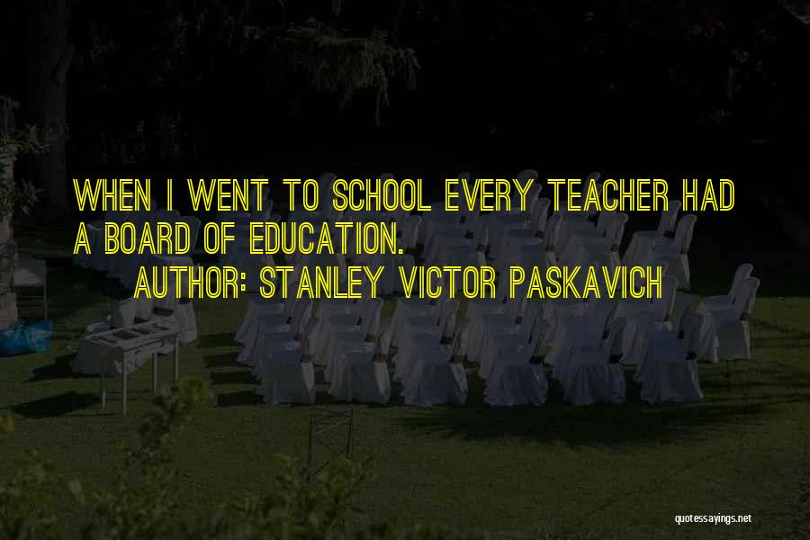 Stanley Victor Paskavich Quotes: When I Went To School Every Teacher Had A Board Of Education.