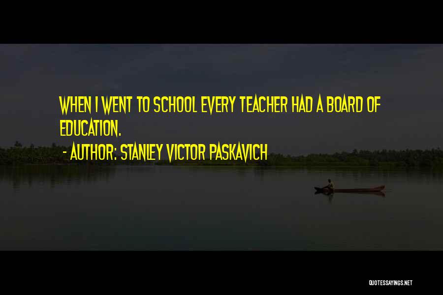 Stanley Victor Paskavich Quotes: When I Went To School Every Teacher Had A Board Of Education.