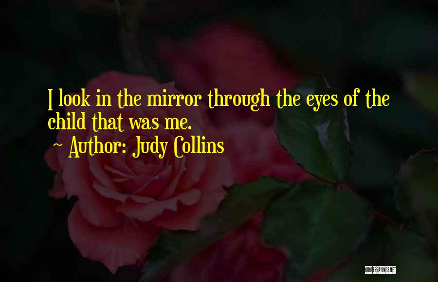 Judy Collins Quotes: I Look In The Mirror Through The Eyes Of The Child That Was Me.