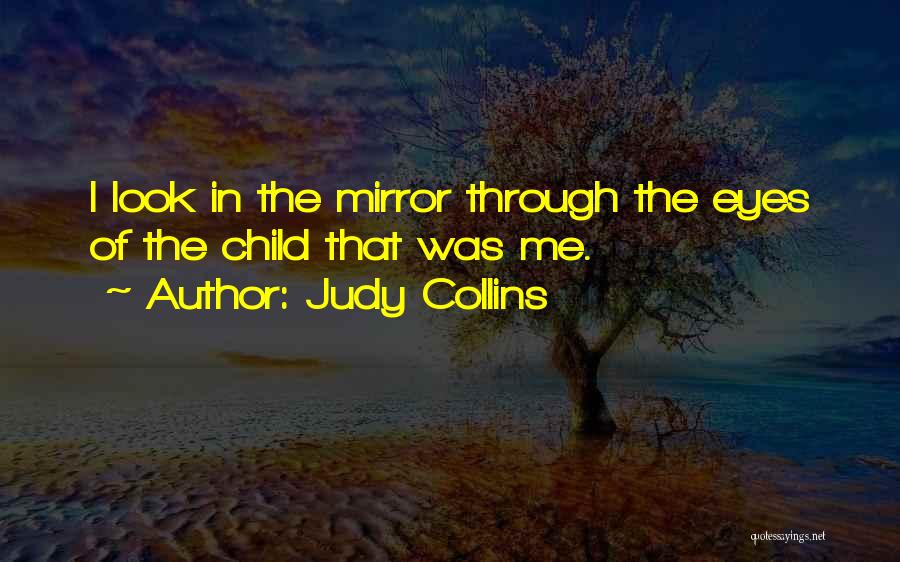 Judy Collins Quotes: I Look In The Mirror Through The Eyes Of The Child That Was Me.