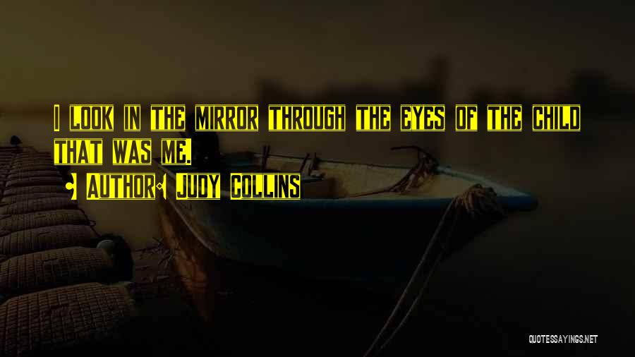 Judy Collins Quotes: I Look In The Mirror Through The Eyes Of The Child That Was Me.