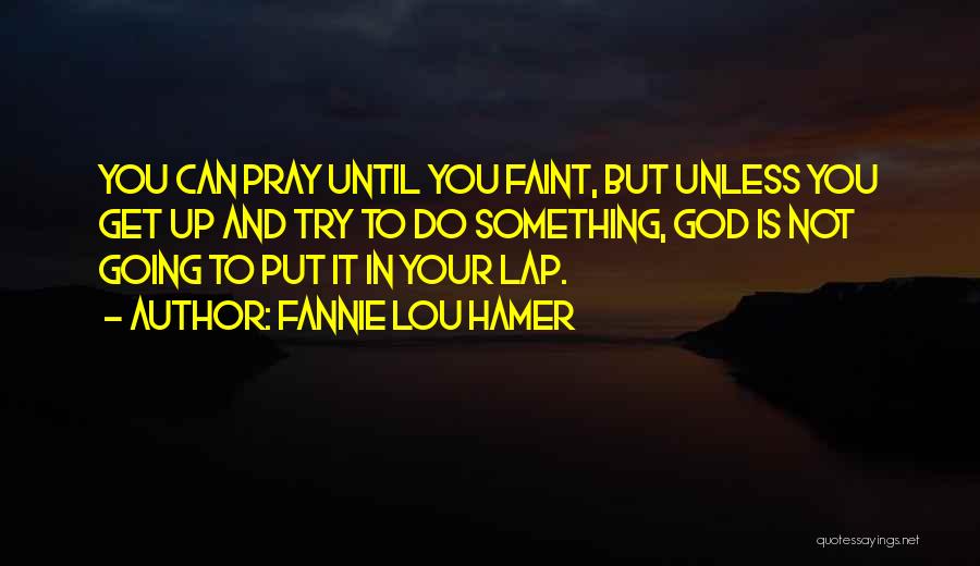 Fannie Lou Hamer Quotes: You Can Pray Until You Faint, But Unless You Get Up And Try To Do Something, God Is Not Going