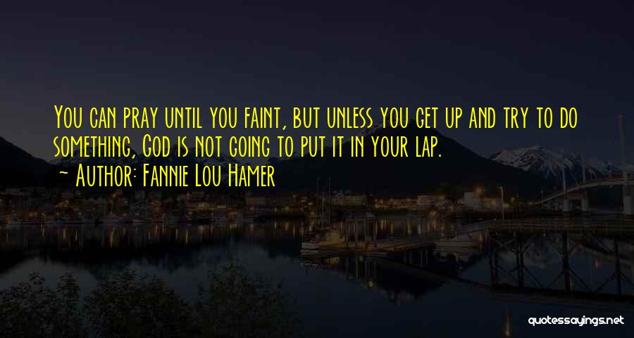Fannie Lou Hamer Quotes: You Can Pray Until You Faint, But Unless You Get Up And Try To Do Something, God Is Not Going