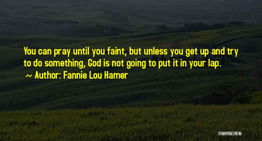 Fannie Lou Hamer Quotes: You Can Pray Until You Faint, But Unless You Get Up And Try To Do Something, God Is Not Going