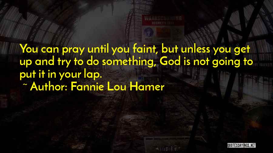 Fannie Lou Hamer Quotes: You Can Pray Until You Faint, But Unless You Get Up And Try To Do Something, God Is Not Going