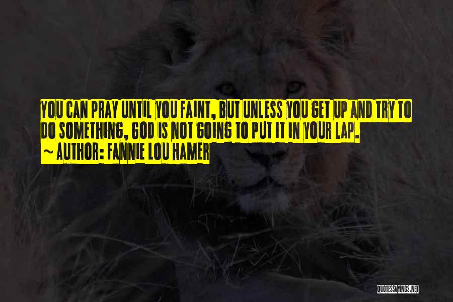 Fannie Lou Hamer Quotes: You Can Pray Until You Faint, But Unless You Get Up And Try To Do Something, God Is Not Going