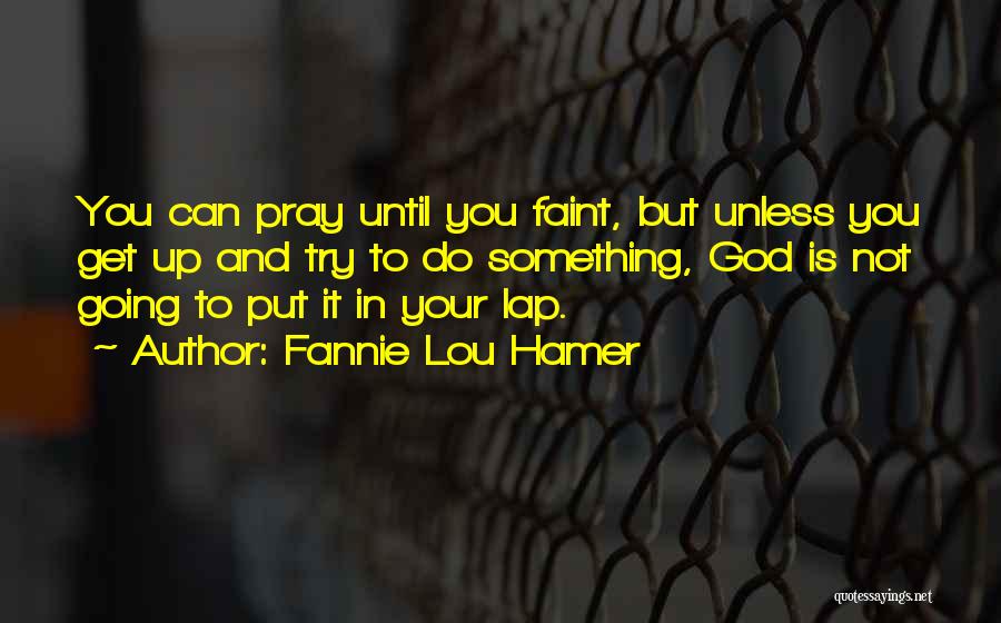 Fannie Lou Hamer Quotes: You Can Pray Until You Faint, But Unless You Get Up And Try To Do Something, God Is Not Going