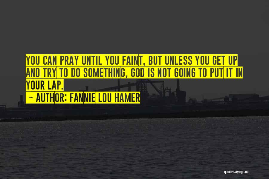 Fannie Lou Hamer Quotes: You Can Pray Until You Faint, But Unless You Get Up And Try To Do Something, God Is Not Going