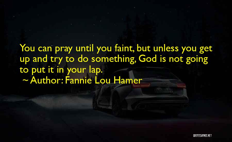 Fannie Lou Hamer Quotes: You Can Pray Until You Faint, But Unless You Get Up And Try To Do Something, God Is Not Going