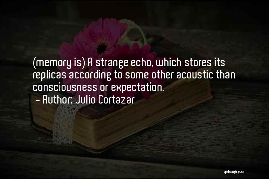 Julio Cortazar Quotes: (memory Is) A Strange Echo, Which Stores Its Replicas According To Some Other Acoustic Than Consciousness Or Expectation.