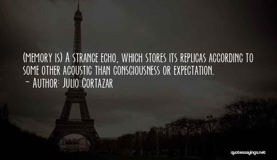 Julio Cortazar Quotes: (memory Is) A Strange Echo, Which Stores Its Replicas According To Some Other Acoustic Than Consciousness Or Expectation.