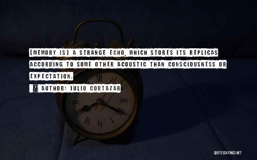 Julio Cortazar Quotes: (memory Is) A Strange Echo, Which Stores Its Replicas According To Some Other Acoustic Than Consciousness Or Expectation.