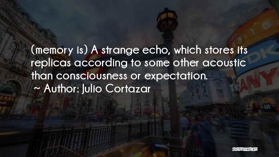 Julio Cortazar Quotes: (memory Is) A Strange Echo, Which Stores Its Replicas According To Some Other Acoustic Than Consciousness Or Expectation.