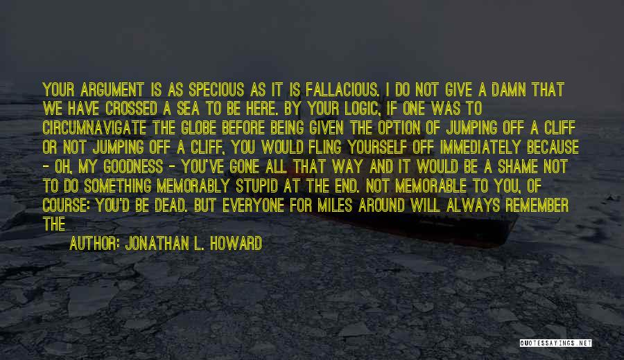 Jonathan L. Howard Quotes: Your Argument Is As Specious As It Is Fallacious. I Do Not Give A Damn That We Have Crossed A