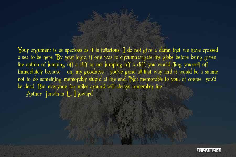 Jonathan L. Howard Quotes: Your Argument Is As Specious As It Is Fallacious. I Do Not Give A Damn That We Have Crossed A