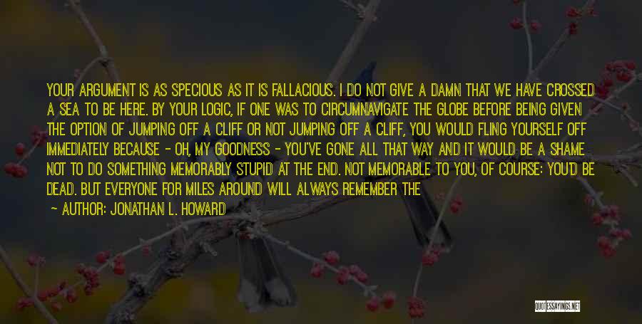 Jonathan L. Howard Quotes: Your Argument Is As Specious As It Is Fallacious. I Do Not Give A Damn That We Have Crossed A