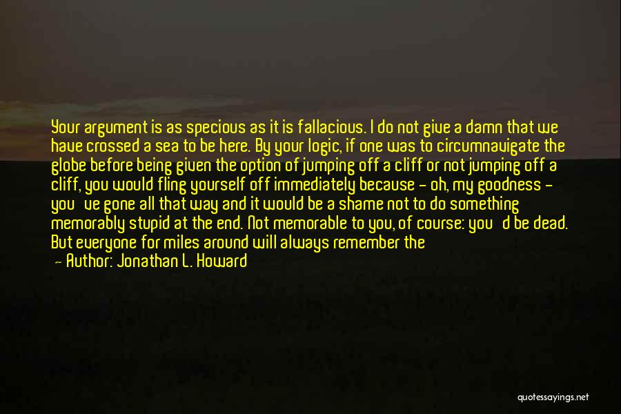 Jonathan L. Howard Quotes: Your Argument Is As Specious As It Is Fallacious. I Do Not Give A Damn That We Have Crossed A