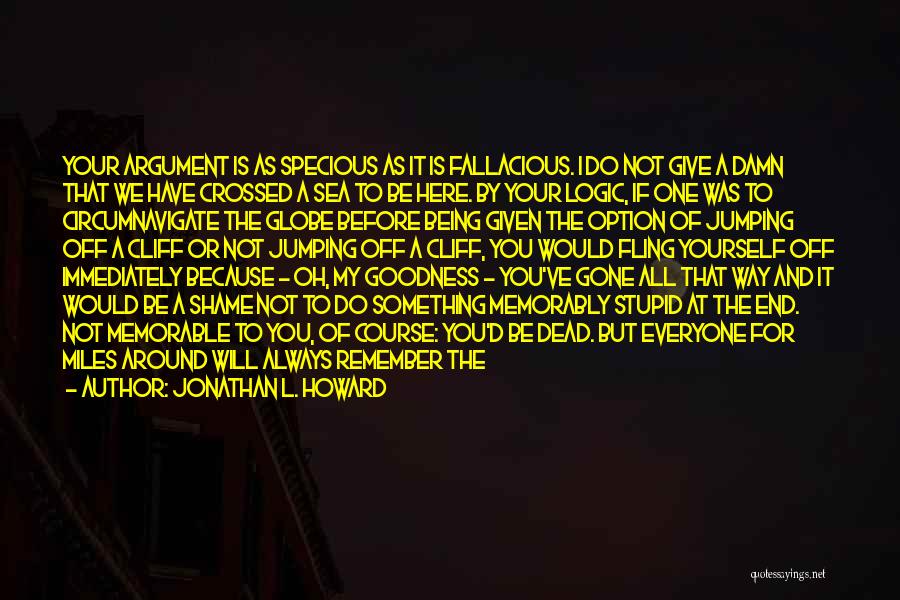 Jonathan L. Howard Quotes: Your Argument Is As Specious As It Is Fallacious. I Do Not Give A Damn That We Have Crossed A