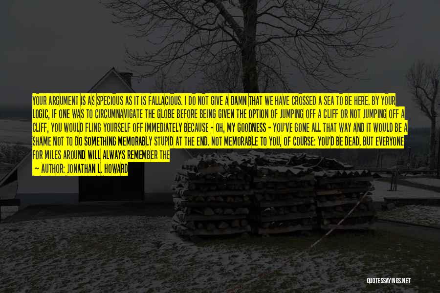 Jonathan L. Howard Quotes: Your Argument Is As Specious As It Is Fallacious. I Do Not Give A Damn That We Have Crossed A