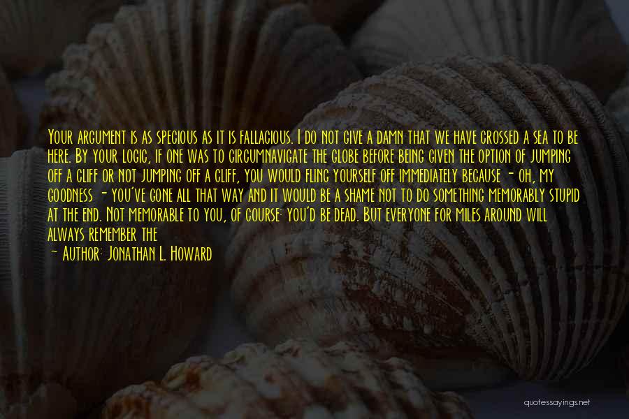 Jonathan L. Howard Quotes: Your Argument Is As Specious As It Is Fallacious. I Do Not Give A Damn That We Have Crossed A