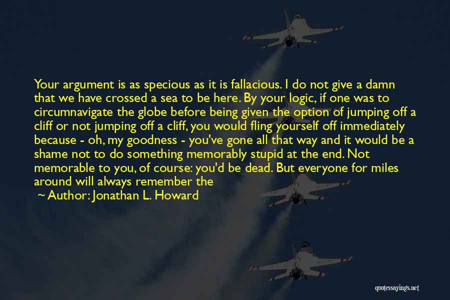 Jonathan L. Howard Quotes: Your Argument Is As Specious As It Is Fallacious. I Do Not Give A Damn That We Have Crossed A