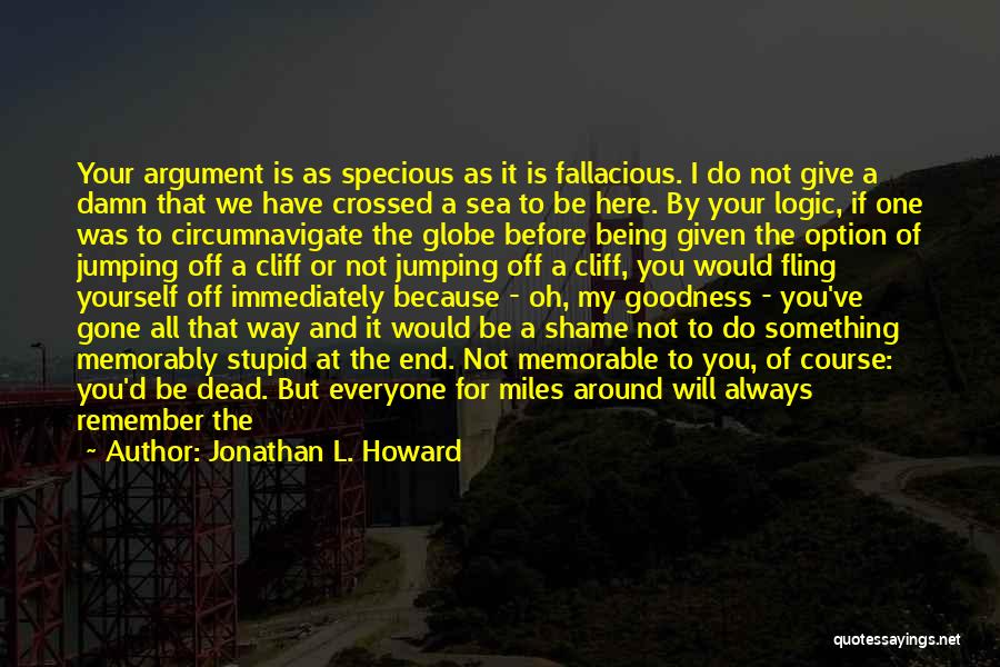 Jonathan L. Howard Quotes: Your Argument Is As Specious As It Is Fallacious. I Do Not Give A Damn That We Have Crossed A