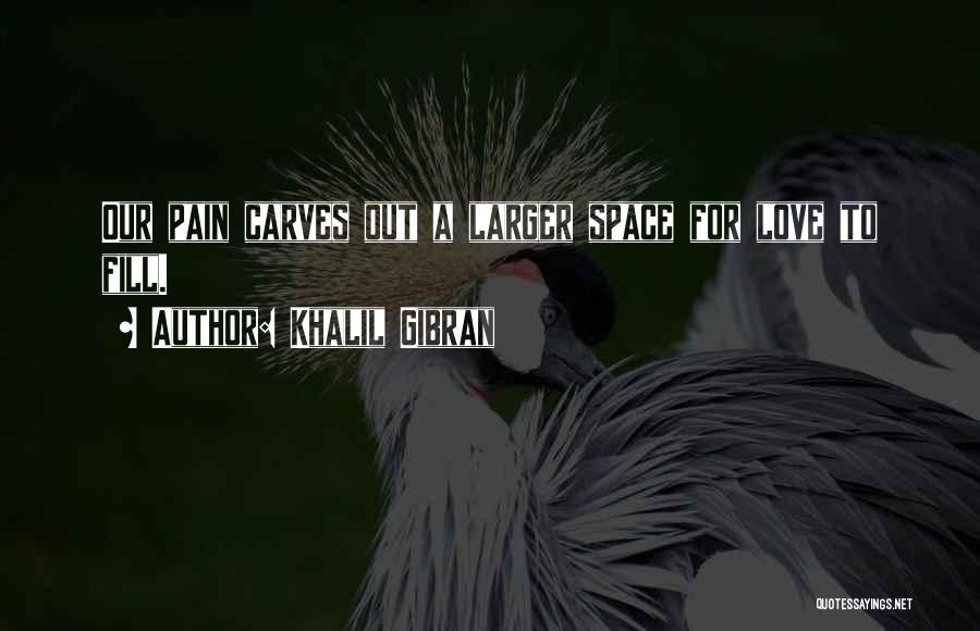 Khalil Gibran Quotes: Our Pain Carves Out A Larger Space For Love To Fill.